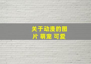 关于动漫的图片 萌宠 可爱